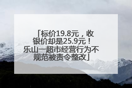 标价19.8元，收银价却是25.9元！乐山一超市经营行为不规范被责令整改