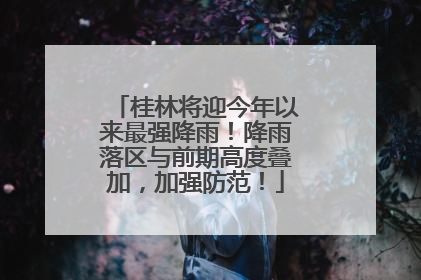 桂林将迎今年以来最强降雨！降雨落区与前期高度叠加，加强防范！