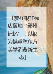梦祥银非标店落地“郑州记忆”，以银为媒重塑东方美学消费新生态