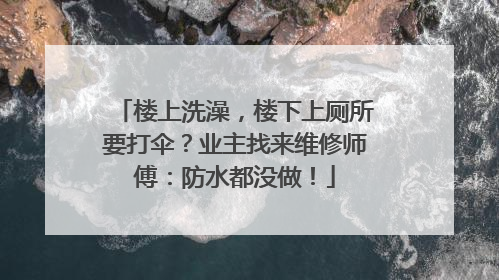 楼上洗澡，楼下上厕所要打伞？业主找来维修师傅：防水都没做！