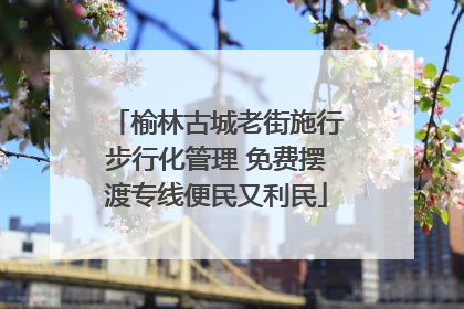 榆林古城老街施行步行化管理 免费摆渡专线便民又利民