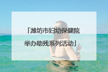 潍坊市妇幼保健院举办助残系列活动