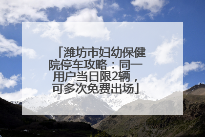 潍坊市妇幼保健院停车攻略：同一用户当日限2辆，可多次免费出场