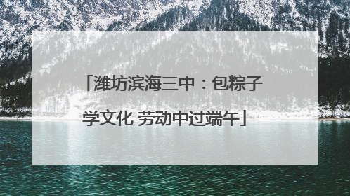 潍坊滨海三中：包粽子学文化 劳动中过端午