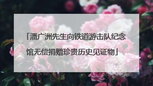 潘广洲先生向铁道游击队纪念馆无偿捐赠珍贵历史见证物