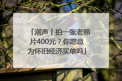 潮声丨拍一张老照片400元？你愿意为怀旧经济买单吗