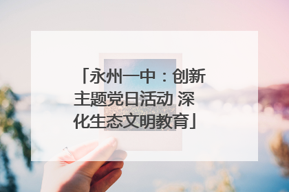永州一中：创新主题党日活动 深化生态文明教育