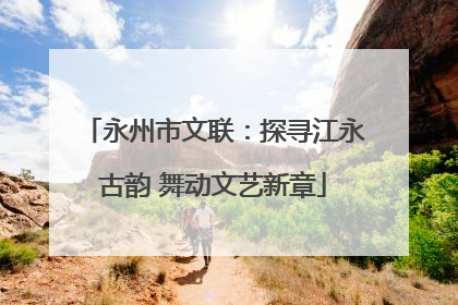 永州市文联：探寻江永古韵 舞动文艺新章