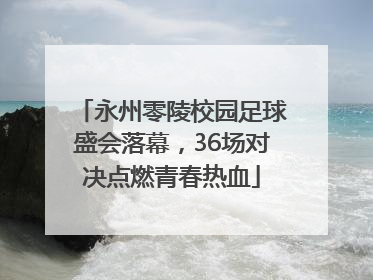 永州零陵校园足球盛会落幕，36场对决点燃青春热血
