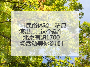 民俗体验、精品演出……这个端午北京有超1700场活动等你参加