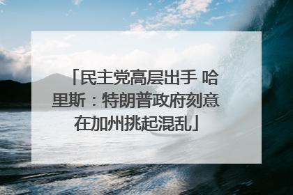 民主党高层出手 哈里斯：特朗普政府刻意在加州挑起混乱