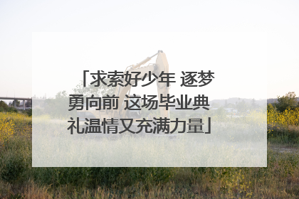求索好少年 逐梦勇向前 这场毕业典礼温情又充满力量