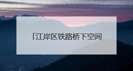 江岸区铁路桥下空间焕新，“遗忘角落”将成“活力空间”