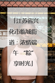 江苏省兴化市临城街道：浓情端午 “粽”享时光