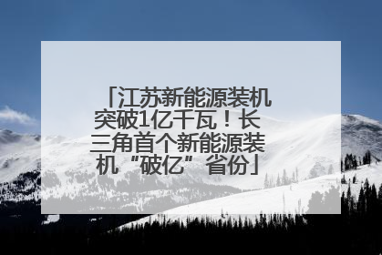 江苏新能源装机突破1亿千瓦！长三角首个新能源装机“破亿”省份