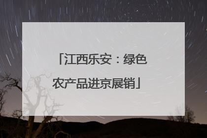 江西乐安：绿色农产品进京展销