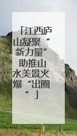 江西庐山凝聚“新力量” 助推山水美景火爆“出圈”