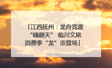 江西抚州：龙舟竞渡“嗨翻天” 临川文旅消费季“龙”重登场