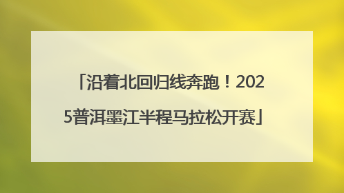 沿着北回归线奔跑！2025普洱墨江半程马拉松开赛