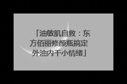 油敏肌自救：东方佰丽修颜瓶搞定外油内干小情绪