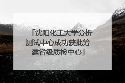 沈阳化工大学分析测试中心成功获批筹建省级质检中心