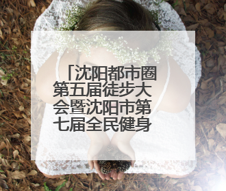 沈阳都市圈第五届徒步大会暨沈阳市第七届全民健身国际徒步节报名通道开启