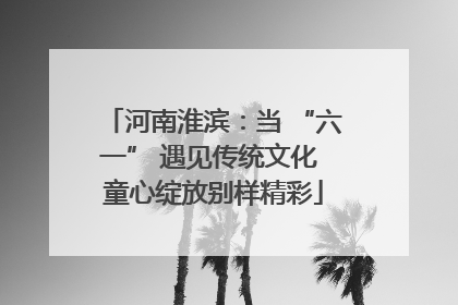 河南淮滨：当 “六一” 遇见传统文化 童心绽放别样精彩