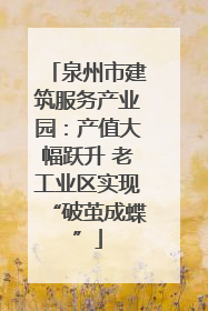 泉州市建筑服务产业园：产值大幅跃升 老工业区实现“破茧成蝶”