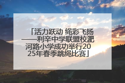 活力跃动 绳彩飞扬——利辛中学联盟校淝河路小学成功举行2025年春季跳绳比赛