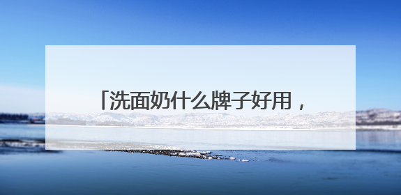 洗面奶什么牌子好用，零差评回购王！618闭眼入的宝藏洗面奶