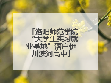 洛阳师范学院“大学生实习就业基地”落户伊川滨河高中