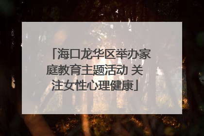 海口龙华区举办家庭教育主题活动 关注女性心理健康