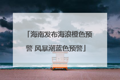 海南发布海浪橙色预警 风暴潮蓝色预警