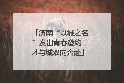 济南“以城之名”发出青春邀约 才与城双向奔赴