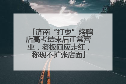 济南“打枣”烤鸭店高考结束后正常营业，老板回应走红，称现不扩张店面