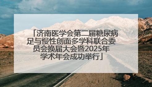 济南医学会第二届糖尿病足与慢性创面多学科联合委员会换届大会暨2025年学术年会成功举行