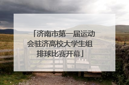 济南市第一届运动会驻济高校大学生组排球比赛开幕