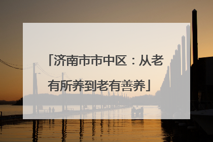 济南市市中区：从老有所养到老有善养