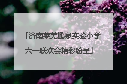 济南莱芜鹏泉实验小学六一联欢会精彩纷呈