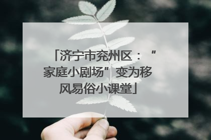 济宁市兖州区：“家庭小剧场”变为移风易俗小课堂