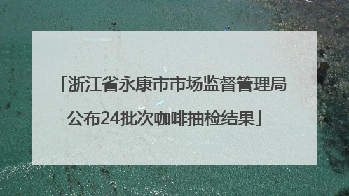 浙江省永康市市场监督管理局公布24批次咖啡抽检结果