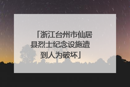 浙江台州市仙居县烈士纪念设施遭到人为破坏