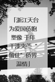浙江天台为爱国侨胞塑像 千年干漆夹苎“留住”侨界温情