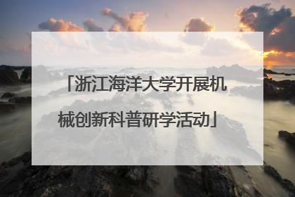 浙江海洋大学开展机械创新科普研学活动