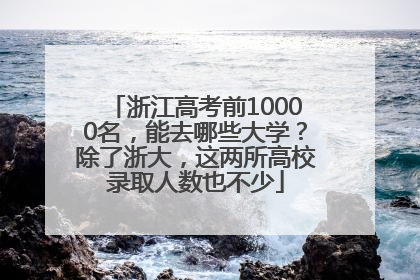 浙江高考前10000名，能去哪些大学？除了浙大，这两所高校录取人数也不少