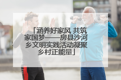 涵养好家风 共筑家国梦——房县沙河乡文明实践活动凝聚乡村正能量