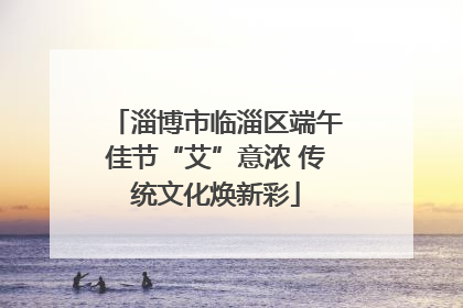 淄博市临淄区端午佳节“艾”意浓 传统文化焕新彩