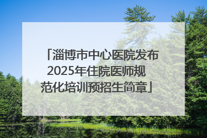 淄博市中心医院发布2025年住院医师规范化培训预招生简章