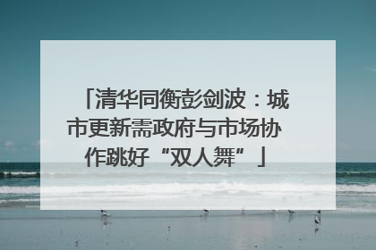 清华同衡彭剑波：城市更新需政府与市场协作跳好“双人舞”