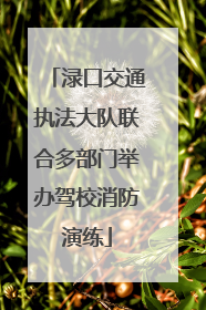 渌口交通执法大队联合多部门举办驾校消防演练